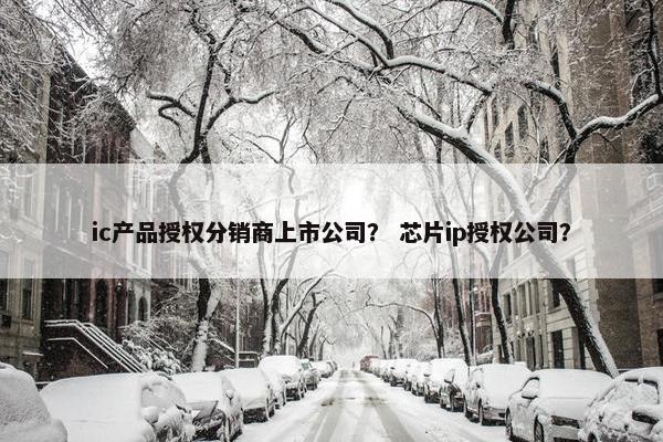 ic产品授权分销商上市公司？ 芯片ip授权公司？