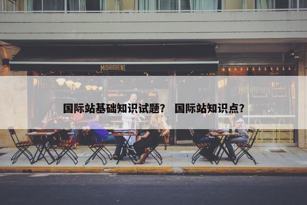 国际站基础知识试题？ 国际站知识点？