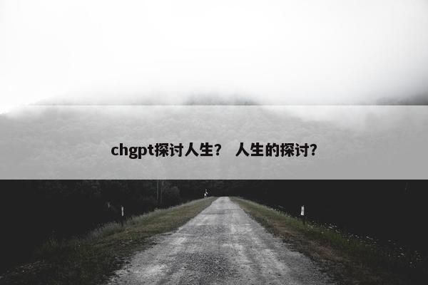 chgpt探讨人生？ 人生的探讨？