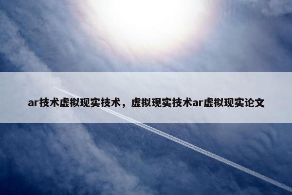ar技术虚拟现实技术，虚拟现实技术ar虚拟现实论文