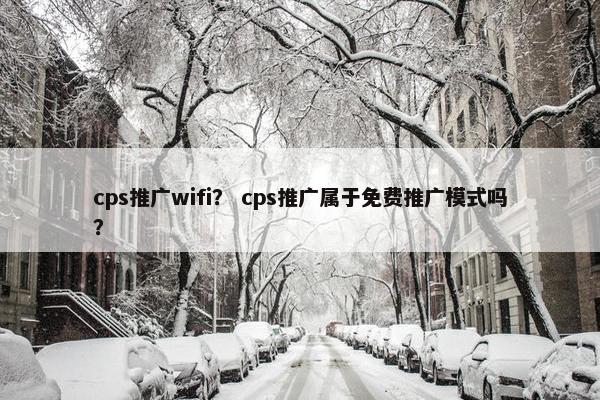 cps推广wifi？ cps推广属于免费推广模式吗？