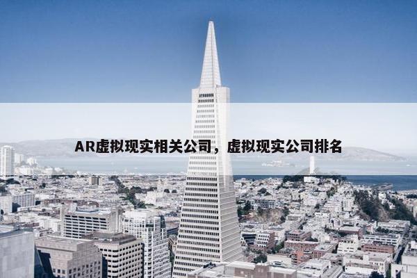 AR虚拟现实相关公司，虚拟现实公司排名