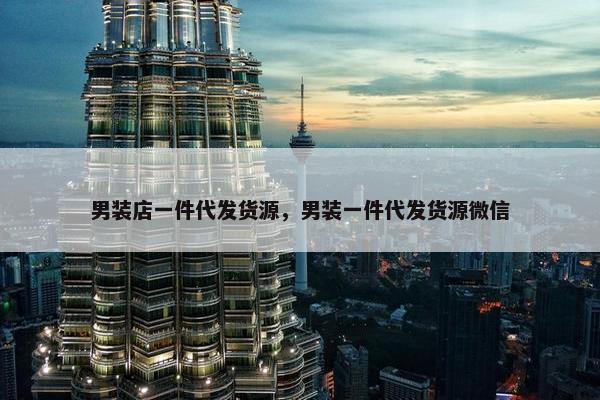 男装店一件代发货源，男装一件代发货源微信