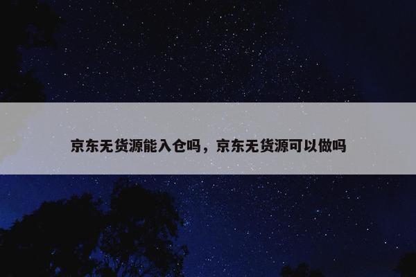 京东无货源能入仓吗，京东无货源可以做吗