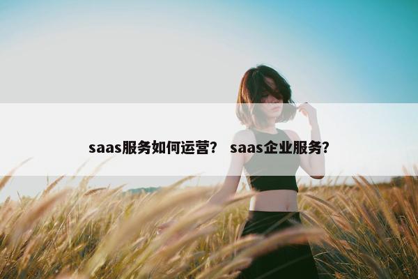 saas服务如何运营？ saas企业服务？