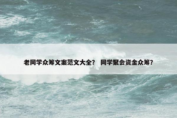 老同学众筹文案范文大全？ 同学聚会资金众筹？