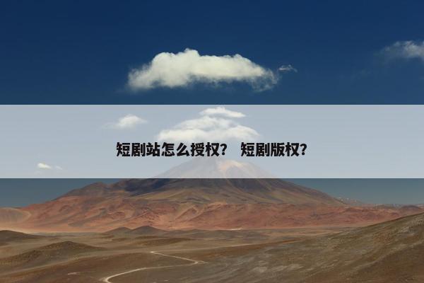 短剧站怎么授权？ 短剧版权？