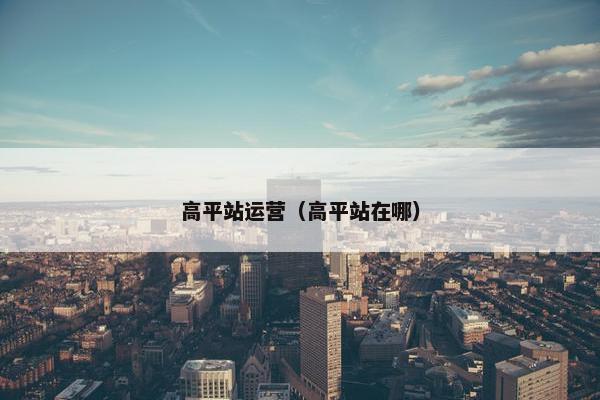 高平站运营（高平站在哪）