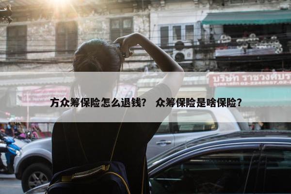 方众筹保险怎么退钱？ 众筹保险是啥保险？