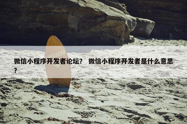 微信小程序开发者论坛？ 微信小程序开发者是什么意思？