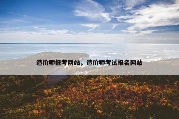 造价师报考网站，造价师考试报名网站