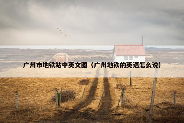 广州市地铁站中英文图（广州地铁的英语怎么说）