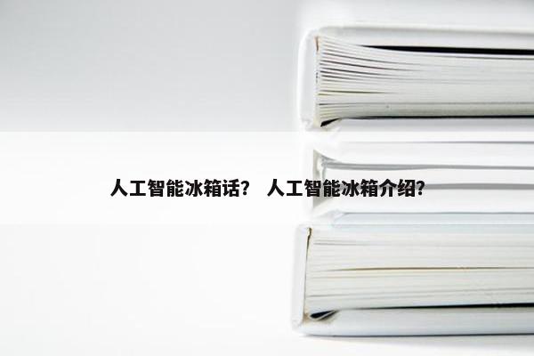 人工智能冰箱话？ 人工智能冰箱介绍？