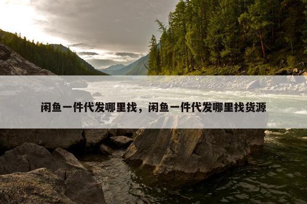 闲鱼一件代发哪里找，闲鱼一件代发哪里找货源