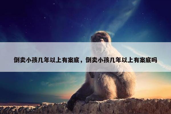倒卖小孩几年以上有案底，倒卖小孩几年以上有案底吗