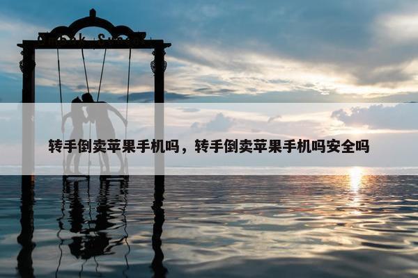 转手倒卖苹果手机吗，转手倒卖苹果手机吗安全吗