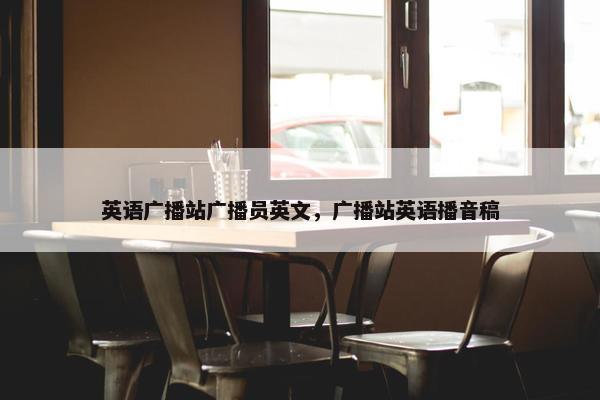 英语广播站广播员英文，广播站英语播音稿