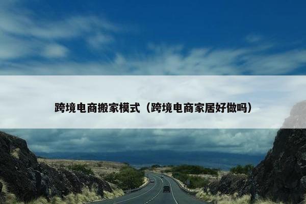 跨境电商搬家模式（跨境电商家居好做吗）