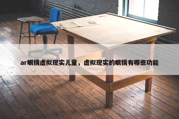 ar眼镜虚拟现实儿童，虚拟现实的眼镜有哪些功能