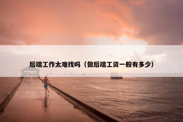 后端工作太难找吗（做后端工资一般有多少）