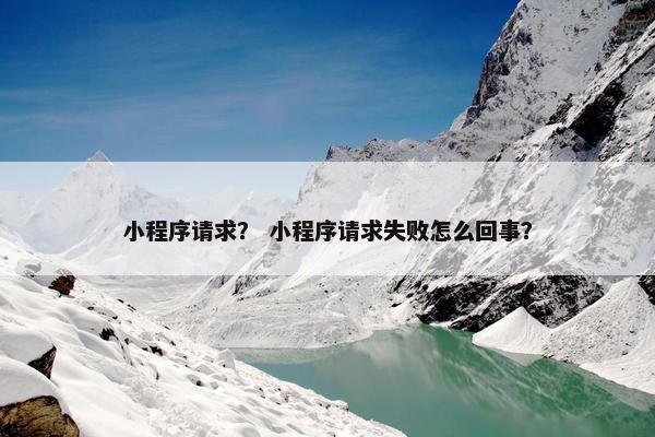 小程序请求？ 小程序请求失败怎么回事？