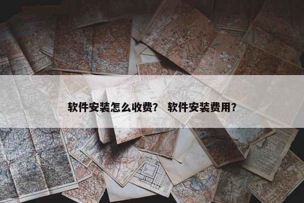 软件安装怎么收费？ 软件安装费用？