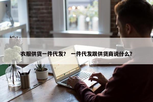 衣服供货一件代发？ 一件代发跟供货商说什么？