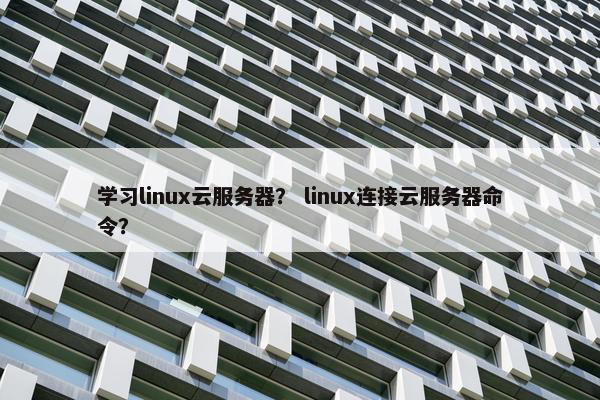 学习linux云服务器？ linux连接云服务器命令？