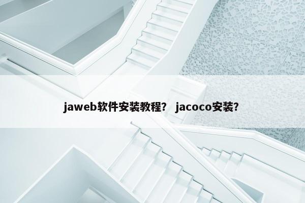 jaweb软件安装教程？ jacoco安装？