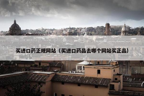 买进口药正规网站（买进口药品去哪个网站买正品）