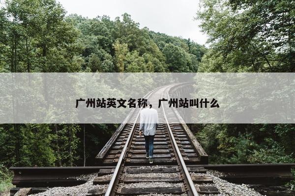 广州站英文名称，广州站叫什么