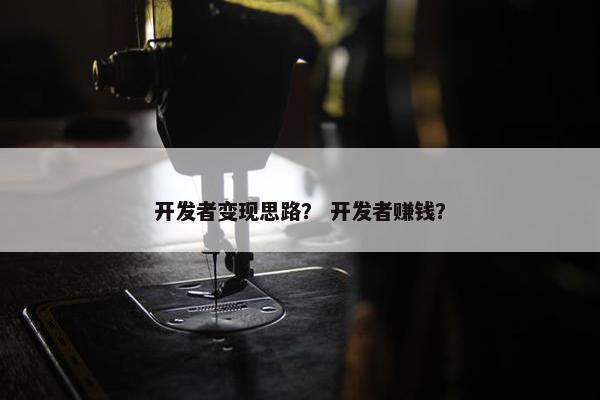 开发者变现思路？ 开发者赚钱？