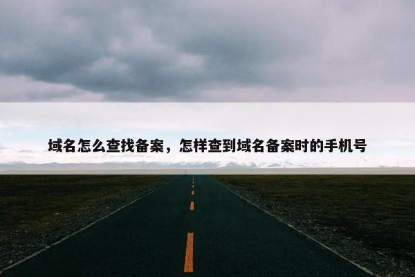 域名怎么查找备案，怎样查到域名备案时的手机号