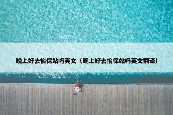 晚上好去怡保站吗英文（晚上好去怡保站吗英文翻译）