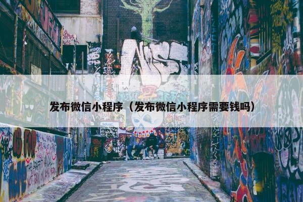 发布微信小程序（发布微信小程序需要钱吗）