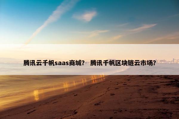 腾讯云千帆saas商城？ 腾讯千帆区块链云市场？