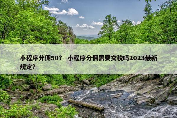 小程序分佣50？ 小程序分佣需要交税吗2023最新规定？