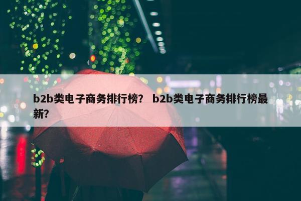 b2b类电子商务排行榜？ b2b类电子商务排行榜最新？