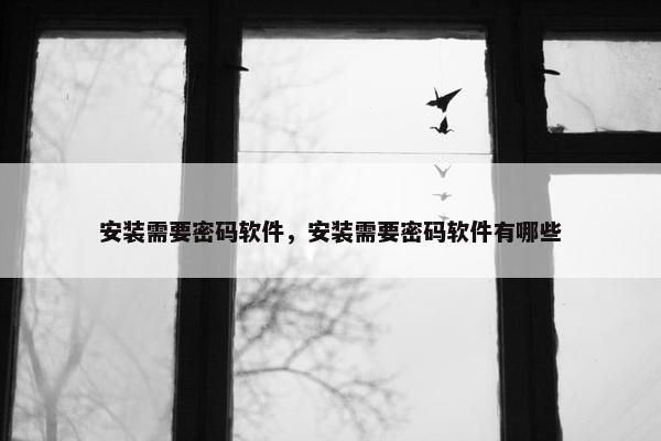 安装需要密码软件，安装需要密码软件有哪些