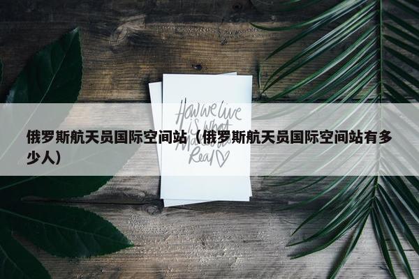 俄罗斯航天员国际空间站（俄罗斯航天员国际空间站有多少人）