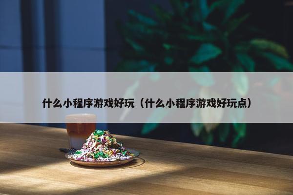什么小程序游戏好玩（什么小程序游戏好玩点）