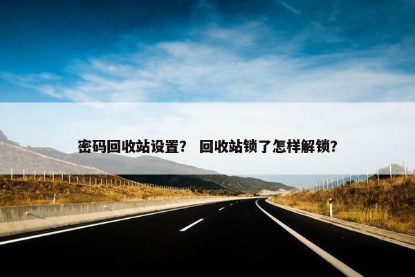 密码回收站设置？ 回收站锁了怎样解锁？