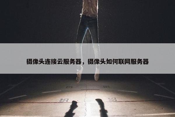 摄像头连接云服务器，摄像头如何联网服务器