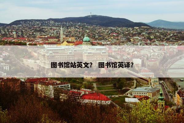 图书馆站英文？ 图书馆英译？