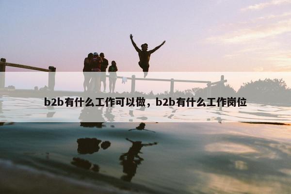 b2b有什么工作可以做，b2b有什么工作岗位