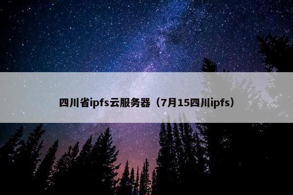 四川省ipfs云服务器（7月15四川ipfs）