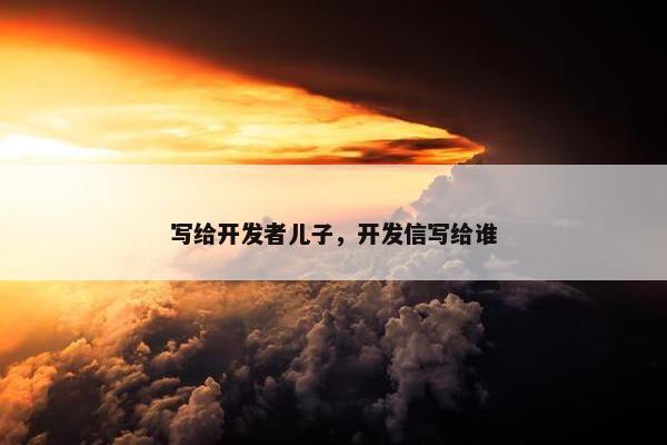 写给开发者儿子，开发信写给谁