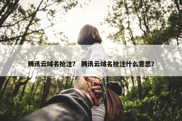 腾讯云域名抢注？ 腾讯云域名抢注什么意思？