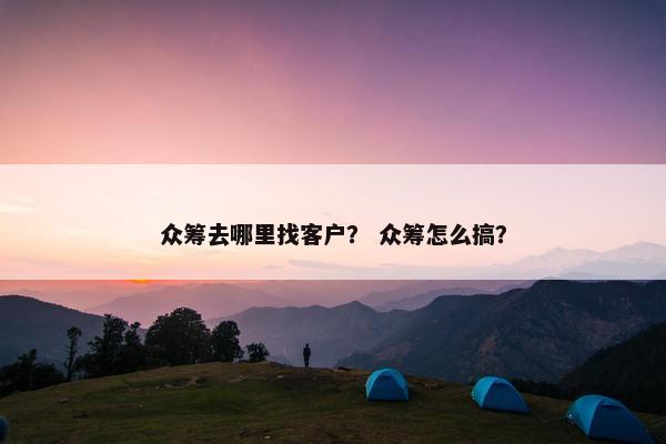 众筹去哪里找客户？ 众筹怎么搞？