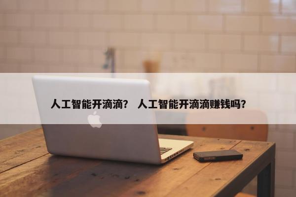 人工智能开滴滴？ 人工智能开滴滴赚钱吗？